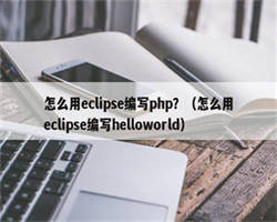 怎么用eclipse编写php？（怎么用eclipse编写helloworld）