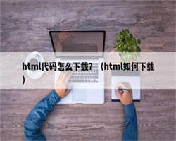 html代码怎么下载？（html如何下载）