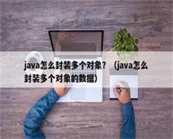 java怎么封装多个对象？（java怎么封装多个对象的数据）