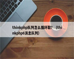 thinkphp队列怎么循环取？（thinkphp6消息队列）