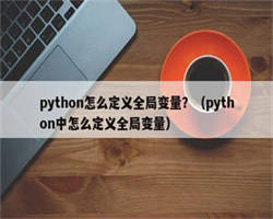 python怎么定义全局变量？（python中怎么定义全局变量）