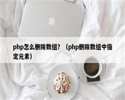 php怎么删除数组？（php删除数组中指定元素）