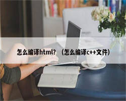 怎么编译html？（怎么编译c++文件）