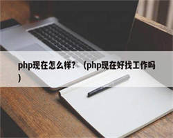 php现在怎么样？（php现在好找工作吗）