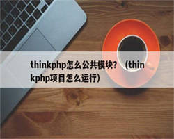 thinkphp怎么公共模块？（thinkphp项目怎么运行）