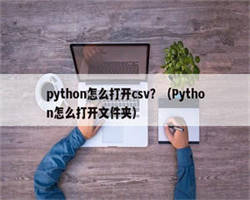 python怎么打开csv？（Python怎么打开文件夹）