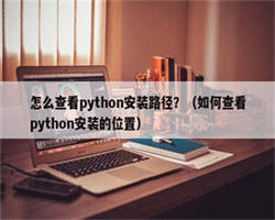 怎么查看python安装路径？（如何查看python安装的位置）