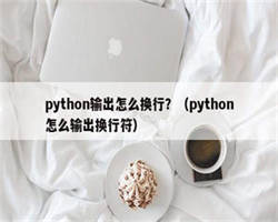 python输出怎么换行？（python怎么输出换行符）