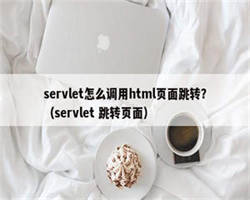 servlet怎么调用html页面跳转？（servlet 跳转页面）