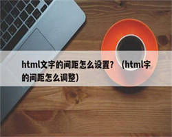 html文字的间距怎么设置？（html字的间距怎么调整）