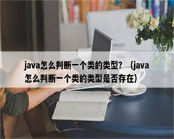 java怎么判断一个类的类型？（java怎么判断一个类的类型是否存在）