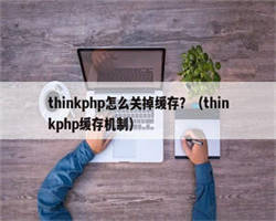 thinkphp怎么关掉缓存？（thinkphp缓存机制）