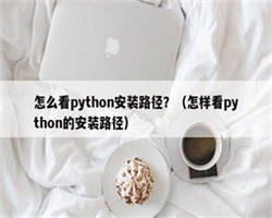 怎么看python安装路径？（怎样看python的安装路径）