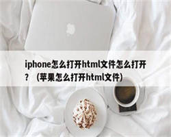 iphone怎么打开html文件怎么打开？（苹果怎么打开html文件）