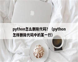 python怎么删除代码？（python怎样删除代码中的某一行）