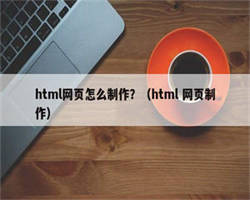 html网页怎么制作？（html 网页制作）