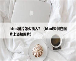 html图片怎么插入？（html如何在图片上添加图片）