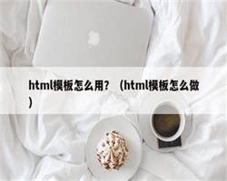 html模板怎么用？（html模板怎么做）