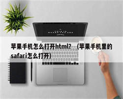 苹果手机怎么打开html？（苹果手机里的safari怎么打开）