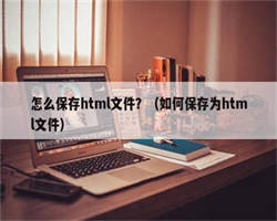 怎么保存html文件？（如何保存为html文件）