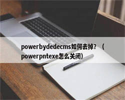 powerbydedecms如何去掉？（powerpntexe怎么关闭）