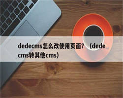 dedecms怎么改使用页面？（dedecms转其他cms）